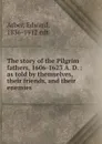 The story of the Pilgrim fathers, 1606-1623 A. D. : as told by themselves, their friends, and their enemies - Edward Arber