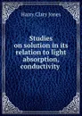 Studies on solution in its relation to light absorption, conductivity . - Jones Harry Clary