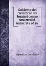 Sul dritto dei creditori e dei legatarj contro una eredita indiscreta ed in . - Agostino Invidiato