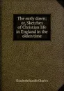 The early dawn; or, Sketches of Christian life in England in the olden time - Elizabeth Rundle Charles