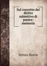 Sul concetto del diritto subiettivo di punire: memoria - Arturo Rocco