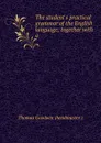 The student.s practical grammar of the English language; together with a . - Thomas Goodwin