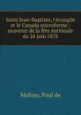 Saint Jean-Baptiste, l.evangile et le Canada microforme : souvenir de la fete nationale du 24 juin 1878 - Paul de Malijay