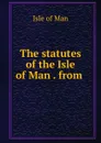 The statutes of the Isle of Man . from . - Isle of Man