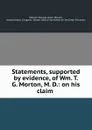 Statements, supported by evidence, of Wm. T. G. Morton, M. D.: on his claim . - William Thomas Green Morton