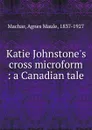 Katie Johnstone.s cross microform : a Canadian tale - Agnes Maule Machar