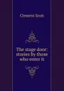 The stage door: stories by those who enter it - Clement Scott