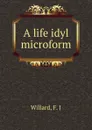 A life idyl microform - F.J. Willard