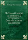 El Chaco Oriental, su conquista y civilizacion: Consideraciones economicas - Santiago Vaca Guzmán