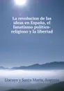 La revolucion de las ideas en Espana, el fanatismo politico-religioso y la libertad - Llacayo y Santa María