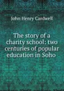 The story of a charity school: two centuries of popular education in Soho . - John Henry Cardwell