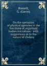 On the operation of physical agencies in the functions of organized bodies microform : with suggestions as to the nature of cholera - Gavin Russell