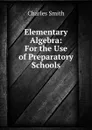 Elementary Algebra: For the Use of Preparatory Schools - Charles Smith