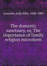 The domestic sanctuary, or, The importance of family religion microform - John Ellis Lanceley