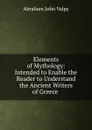 Elements of Mythology: Intended to Enable the Reader to Understand the Ancient Writers of Greece . - Abraham John Valpy