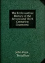 The Ecclesiastical History of the Second and Third Centuries: Illustrated . - John Kaye