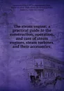 The steam engine; a practical guide to the construction, operation, and care of steam engines, steam turbines, and their accessories; - Walter Bradlee Snow