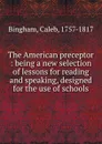 The American preceptor : being a new selection of lessons for reading and speaking, designed for the use of schools - Caleb Bingham