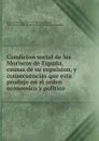 Condicion social de los Moriscos de Espana, causas de su expulsion, y consecuencias que esta produjo en el orden economico y politico - Florencio Janer