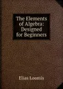 The Elements of Algebra: Designed for Beginners - Elias Loomis