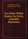 La reina Dona Juana La Loca, estudio historico - Rodríguez Villa