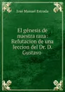 El genesis de nuestra raza: Refutacion de una leccion del Dr. D. Gustavo . - José Manuel Estrada