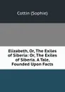 Elizabeth, Or, The Exiles of Siberia: Or, The Exiles of Siberia. A Tale, Founded Upon Facts - Cottin Sophie