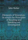 Elements of Elocution: In which the Principles of Reading and Speaking are Investigated - John Walker