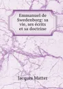 Emmanuel de Swedenborg: sa vie, ses ecrits et sa doctrine - Matter Jacques