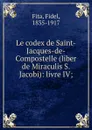 Le codex de Saint-Jacques-de-Compostelle (liber de Miraculis S. Jacobi): livre IV; - Fidel Fita