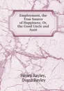 Employment, the True Source of Happiness; Or, the Good Uncle and Aunt - Henry Bayley