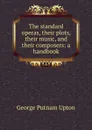 The standard operas, their plots, their music, and their composers: a handbook - George Putnam Upton