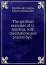 The spiritual exercises of st. Ignatius, with meditations and prayers by L . - Ignatius de Loyola