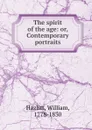 The spirit of the age: or, Contemporary portraits - William Hazlitt