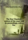 The Star Chamber: notices of the court and its proceedings, with a few . - John Southerden Burn