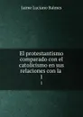 El protestantismo comparado con el catolicismo en sus relaciones con la . 1 - Jaime Luciano Balmes