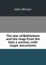 The star of Bethlehem and the magi from the East a sermon, with suppl. documents - John Wilson