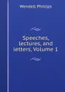 Speeches, lectures, and letters, Volume 1 - Wendell Phillips