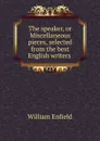 The speaker, or Miscellaneous pieces, selected from the best English writers . - William Enfield