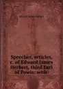 Speeches, articles, .c. of Edward James Herbert, third Earl of Powis: with . - Edward James Herbert