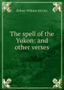 The spell of the Yukon: and other verses - Robert William Service