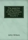 The speeches of John Wilkes . in the Parliament appointed to ., Volume 1 - John Wilkes