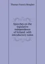 Speeches on the legislative independence of Ireland: with introductory notes - Thomas Francis Meagher