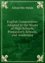 English Composition: Adapted to the Wants of High Schools, Preparatory Schools, and Academies - Alfred Hix Welsh