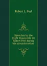 Speeches by the Right Honorable Sir Robert Peel during his administration . - Robert L. Peel