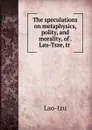 The speculations on metaphysics, polity, and morality, of . Lau-Tsze, tr . - Lao-tzu