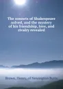 The sonnets of Shakespeare solved, and the mystery of his friendship, love, and rivalry revealed - Henry Brown