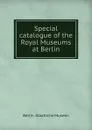 Special catalogue of the Royal Museums at Berlin - Berlin. Staatliche Museen