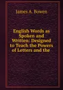 English Words as Spoken and Written: Designed to Teach the Powers of Letters and the . - James A. Bowen