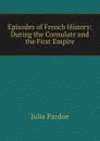 Episodes of French History: During the Consulate and the First Empire - Julia Pardoe